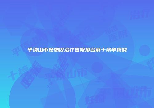 平顶山市妊娠纹治疗医院排名前十榜单揭晓