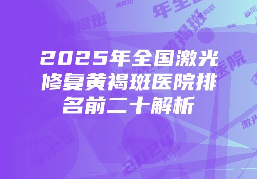 2025年全国激光修复黄褐斑医院排名前二十解析