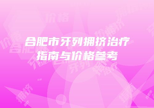合肥市牙列拥挤治疗指南与价格参考