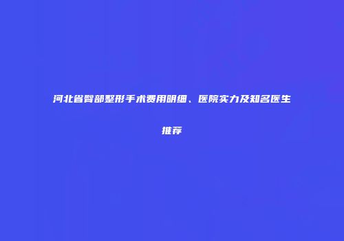 河北省臀部整形手术费用明细、医院实力及知名医生推荐