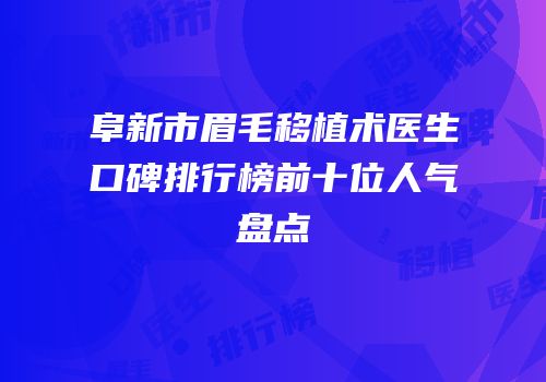 阜新市眉毛移植术医生口碑排行榜前十位人气盘点