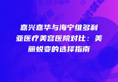 嘉兴嘉华与海宁维多利亚医疗美容医院对比：美丽蜕变的选择指南