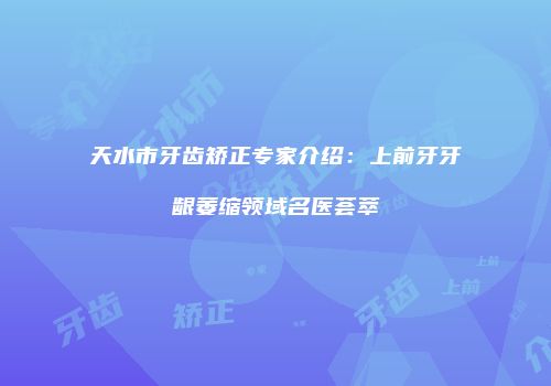天水市牙齿矫正专家介绍：上前牙牙龈萎缩领域名医荟萃