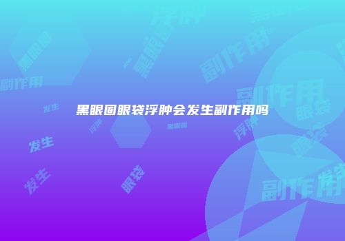 黑眼圈眼袋浮肿会发生副作用吗