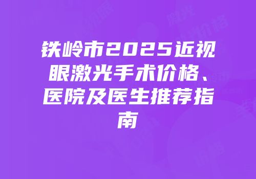 铁岭市2025近视眼激光手术价格、医院及医生推荐指南