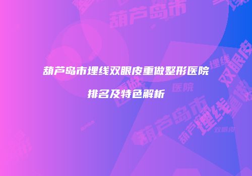 葫芦岛市埋线双眼皮重做整形医院排名及特色解析