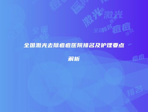 全国激光去除痘痘医院排名及护理要点解析