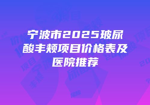 宁波市2025玻尿酸丰颊项目价格表及医院推荐