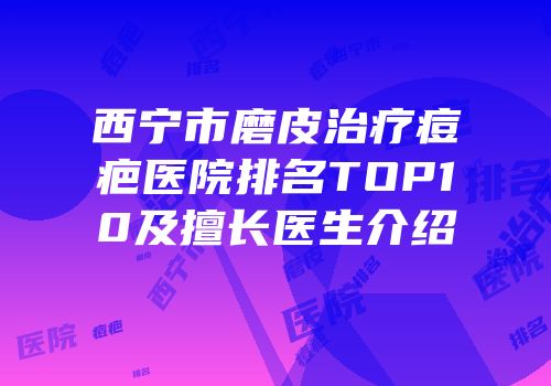 西宁市磨皮治疗痘疤医院排名TOP10及擅长医生介绍