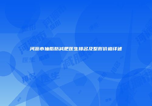 河源市抽脂肪减肥医生排名及整形价格详述