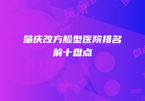 肇庆改方脸型医院排名前十盘点