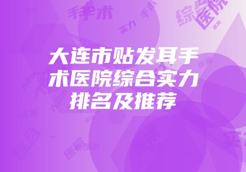 大连市贴发耳手术医院综合实力排名及推荐