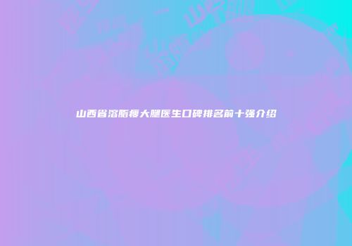 山西省溶脂瘦大腿医生口碑排名前十强介绍