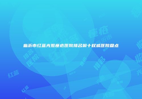 临沂市红蓝光照痤疮医院排名前十权威医院盘点