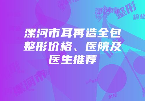 漯河市耳再造全包整形价格、医院及医生推荐
