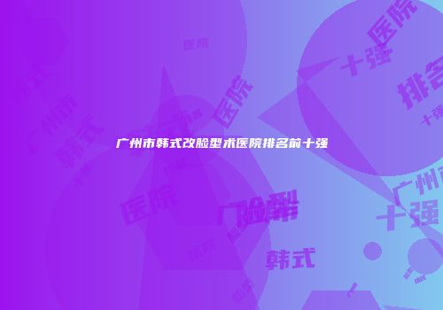 广州市韩式改脸型术医院排名前十强