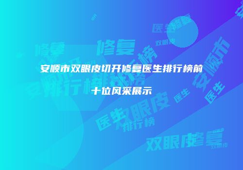 安顺市双眼皮切开修复医生排行榜前十位风采展示
