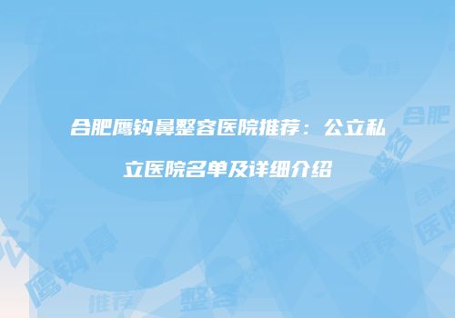 合肥鹰钩鼻整容医院推荐：公立私立医院名单及详细介绍