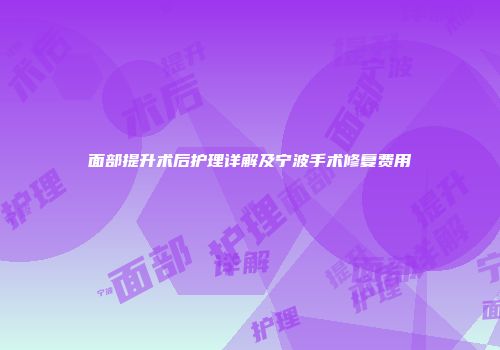面部提升术后护理详解及宁波手术修复费用