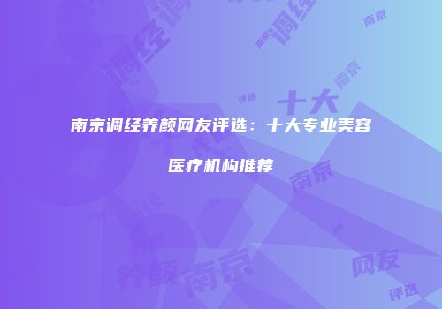 南京调经养颜网友评选：十大专业美容医疗机构推荐