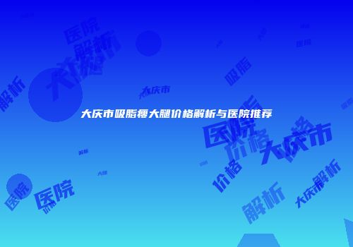 大庆市吸脂瘦大腿价格解析与医院推荐