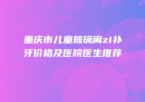 重庆市儿童玻璃离zi补牙价格及医院医生推荐