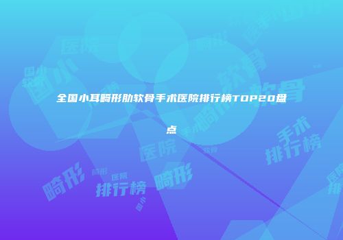 全国小耳畸形肋软骨手术医院排行榜TOP20盘点