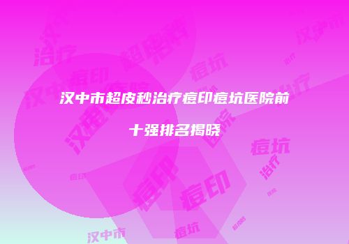 汉中市超皮秒治疗痘印痘坑医院前十强排名揭晓