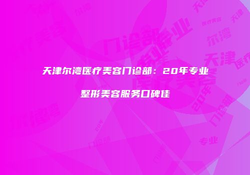 天津尔湾医疗美容门诊部：20年专业整形美容服务口碑佳