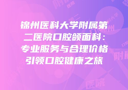 锦州医科大学附属第二医院口腔颌面科：专业服务与合理价格引领口腔健康之旅