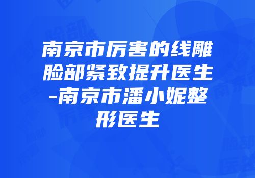 南京市厉害的线雕脸部紧致提升医生-南京市潘小妮整形医生