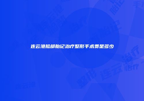 连云港脸部胎记治疗整形手术费是多少