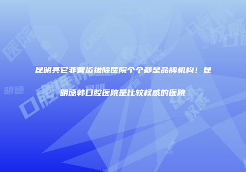 昆明其它非智齿拔除医院个个都是品牌机构！昆明德韩口腔医院是比较权威的医院