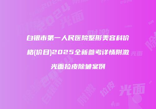 白银市第一人民医院整形美容科价格(价目)2025全新参考详情附激光面拉皮除皱案例