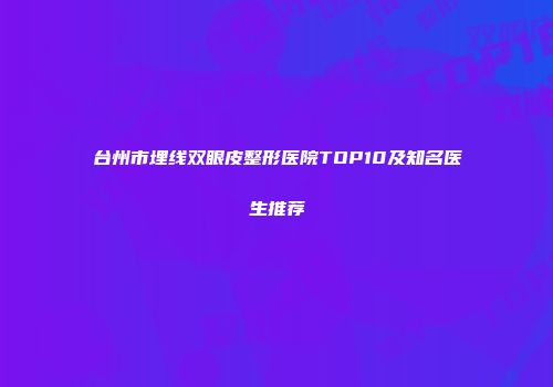 台州市埋线双眼皮整形医院TOP10及知名医生推荐