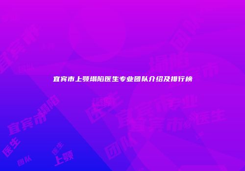 宜宾市上颚塌陷医生专业团队介绍及排行榜