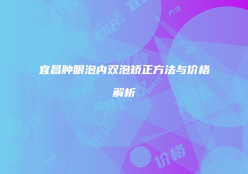宜昌肿眼泡内双泡矫正方法与价格解析