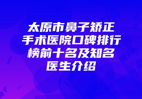 太原市鼻子矫正手术医院口碑排行榜前十名及知名医生介绍
