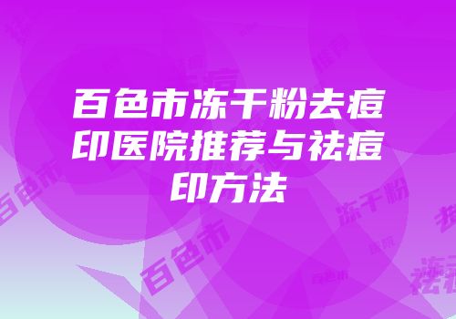 百色市冻干粉去痘印医院推荐与祛痘印方法