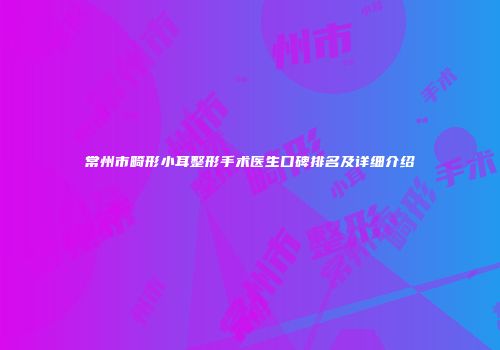 常州市畸形小耳整形手术医生口碑排名及详细介绍