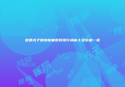 昆明光子嫩肤除皱医院排行榜前十及价格一览