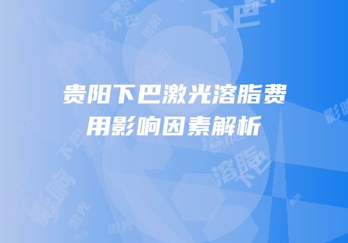 贵阳下巴激光溶脂费用影响因素解析