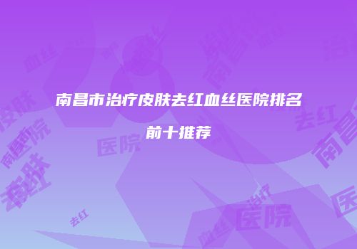 南昌市治疗皮肤去红血丝医院排名前十推荐
