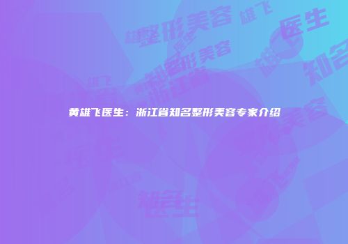 黄雄飞医生：浙江省知名整形美容专家介绍