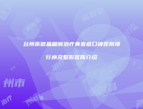 台州市微晶磨削治疗青春痘口碑医院排行榜及整形医院介绍
