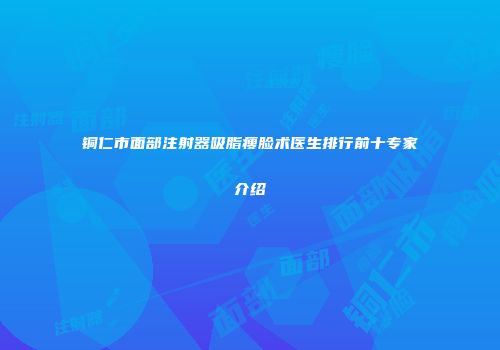 铜仁市面部注射器吸脂瘦脸术医生排行前十专家介绍