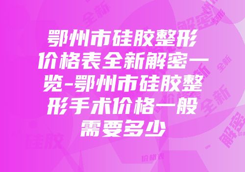 鄂州市硅胶整形价格表全新解密一览-鄂州市硅胶整形手术价格一般需要多少