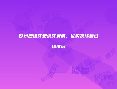 鄂州后槽牙烤瓷牙费用、优势及修复过程详解