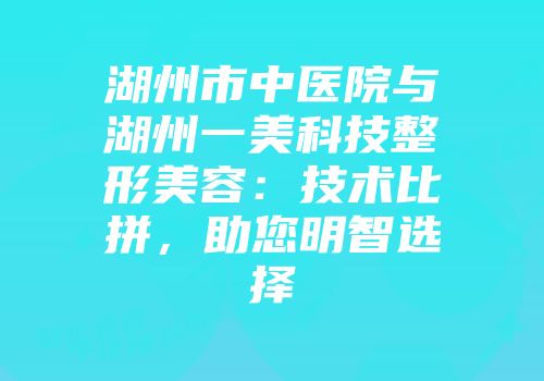 湖州市中医院与湖州一美科技整形美容：技术比拼，助您明智选择