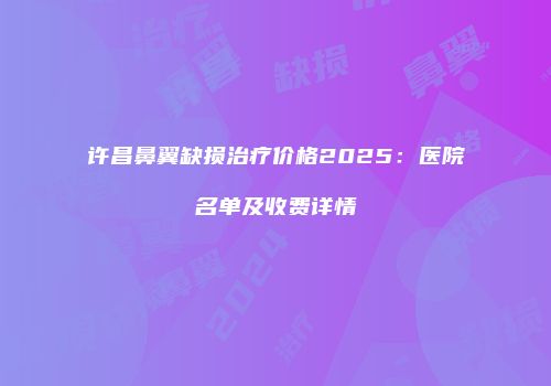 许昌鼻翼缺损治疗价格2025：医院名单及收费详情